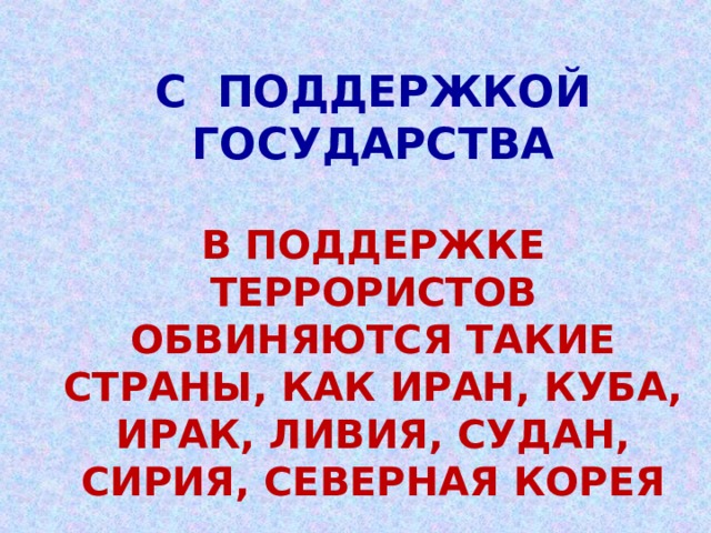 С ПОДДЕРЖКОЙ ГОСУДАРСТВА   В ПОДДЕРЖКЕ ТЕРРОРИСТОВ ОБВИНЯЮТСЯ ТАКИЕ СТРАНЫ, КАК ИРАН, КУБА, ИРАК, ЛИВИЯ, СУДАН, СИРИЯ, СЕВЕРНАЯ КОРЕЯ 