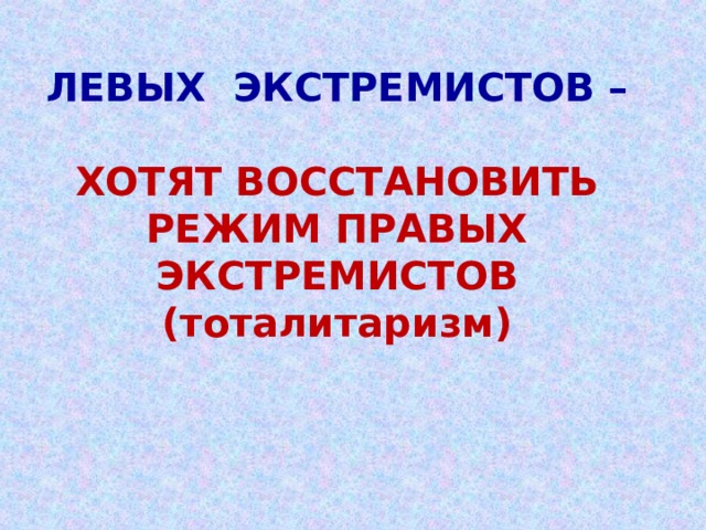 ЛЕВЫХ ЭКСТРЕМИСТОВ –   ХОТЯТ ВОССТАНОВИТЬ РЕЖИМ ПРАВЫХ ЭКСТРЕМИСТОВ (тоталитаризм) 