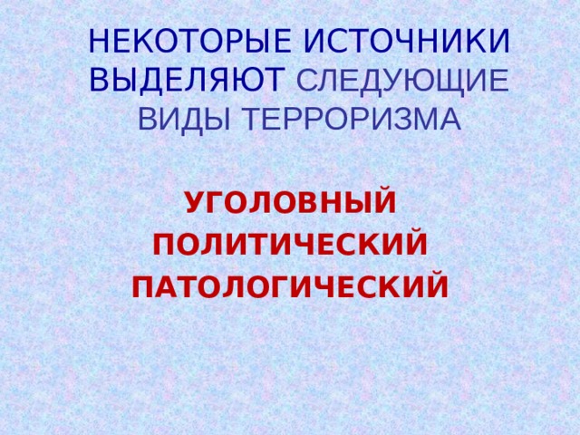 НЕКОТОРЫЕ ИСТОЧНИКИ ВЫДЕЛЯЮТ СЛЕДУЮЩИЕ ВИДЫ ТЕРРОРИЗМА УГОЛОВНЫЙ ПОЛИТИЧЕСКИЙ ПАТОЛОГИЧЕСКИЙ 