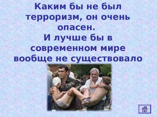 Каким бы не был терроризм, он очень опасен.  И лучше бы в современном мире вообще не существовало терроризма 