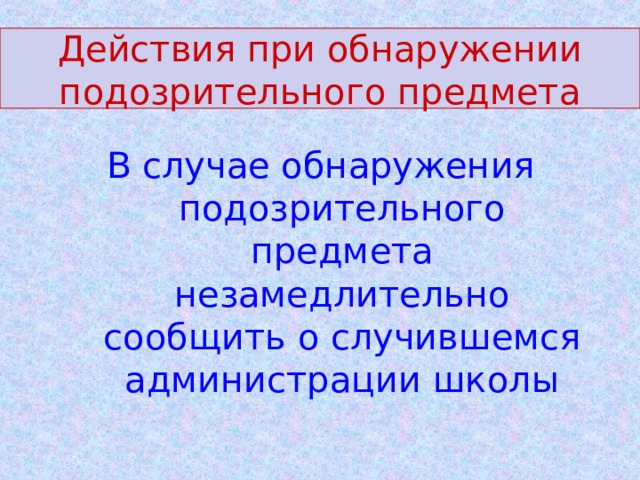 Действия при обнаружении подозрительного предмета В случае обнаружения подозрительного предмета незамедлительно сообщить о случившемся администрации школы 