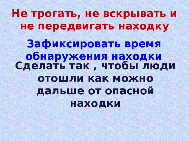 Не трогать, не вскрывать и не передвигать находку Зафиксировать время обнаружения находки Сделать так , чтобы люди отошли как можно дальше от опасной находки 