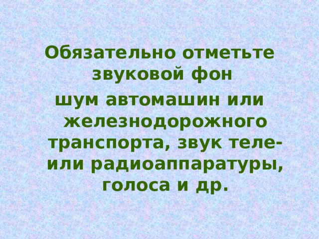 Обязательно отметьте звуковой фон шум автомашин или железнодорожного транспорта, звук теле- или радиоаппаратуры, голоса и др.  