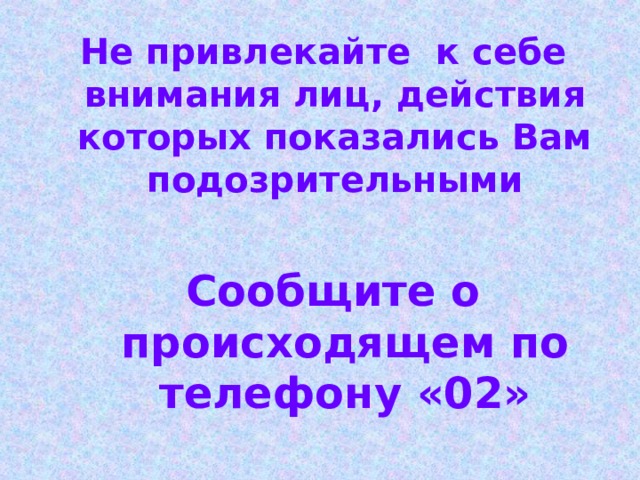 Не привлекайте к себе внимания лиц, действия которых показались Вам подозрительными Сообщите о происходящем по телефону «02» 