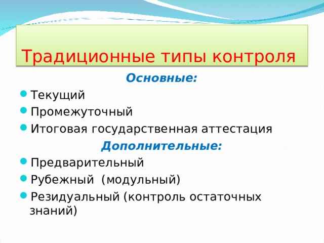  Традиционные типы контроля Основные: Текущий Промежуточный Итоговая государственная аттестация Дополнительные: Предварительный Рубежный (модульный) Резидуальный (контроль остаточных знаний)  