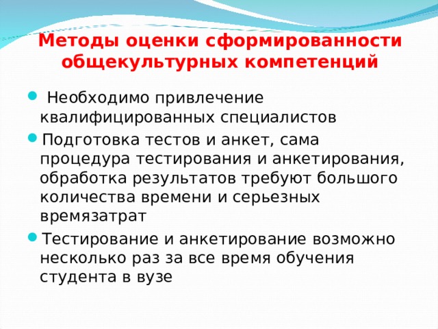 Методы оценки сформированности общекультурных компетенций  Необходимо привлечение квалифицированных специалистов Подготовка тестов и анкет, сама процедура тестирования и анкетирования, обработка результатов требуют большого количества времени и серьезных времязатрат Тестирование и анкетирование возможно несколько раз за все время обучения студента в вузе  