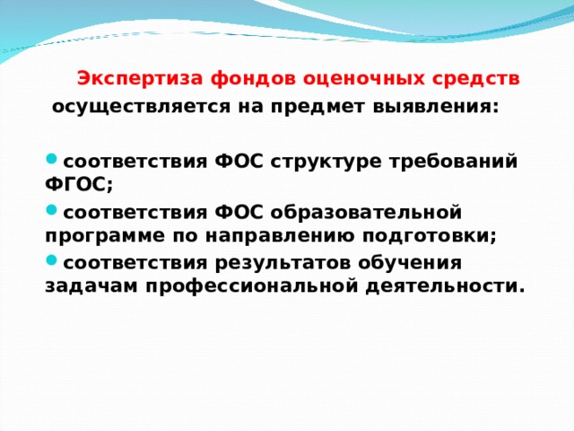  Экспертиза фондов оценочных средств  осуществляется на предмет выявления:  соответствия ФОС структуре требований ФГОС; соответствия ФОС образовательной программе по направлению подготовки; соответствия результатов обучения задачам профессиональной деятельности.   