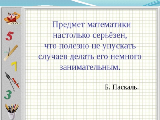 «Предмет математики настолько серьезен, что надо не упускать случая, сделать его занимательным» Паска́ль 