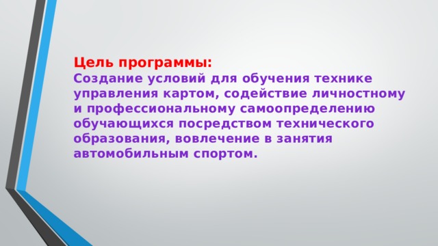    Цель программы:  Создание условий для обучения технике управления картом, содействие личностному и профессиональному самоопределению обучающихся посредством технического образования, вовлечение в занятия автомобильным спортом. 