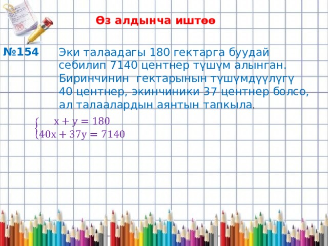 Өз алдынча иштөө № 154 Эки талаадагы 180 гектарга буудай себилип 7140 центнер түшүм алынган. Биринчинин гектарынын түшүмдүүлүгү 40 центнер, экинчиники 37 центнер болсо, ал талаалардын аянтын тапкыла .   