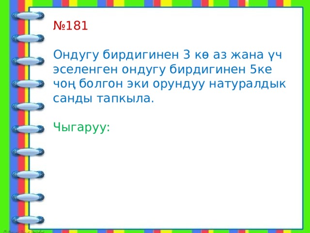 № 181 Ондугу бирдигинен 3 кө аз жана үч эселенген ондугу бирдигинен 5ке чоң болгон эки орундуу натуралдык санды тапкыла. Чыгаруу: 