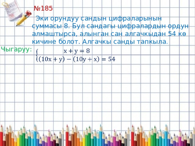 № 185   Эки орундуу сандын цифраларынын суммасы 8. Бул сандагы цифралардын ордун алмаштырса, алынган сан алгачкыдан 54 кө кичине болот. Алгачкы санды тапкыла . Чыгаруу:   