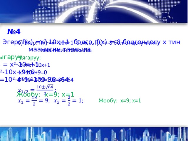 № 4 б) Эгер: f(x) =х 2 -10х+1 болсо, f(x) =-8 болгондогу х тин    маанисин тапкыла. Чыгаруу: -8 = х 2 -10х+1  х 2 -10х+9=0 D=10 2 -4*9=100-36=64  ;  Жообу: х=9; x=1 