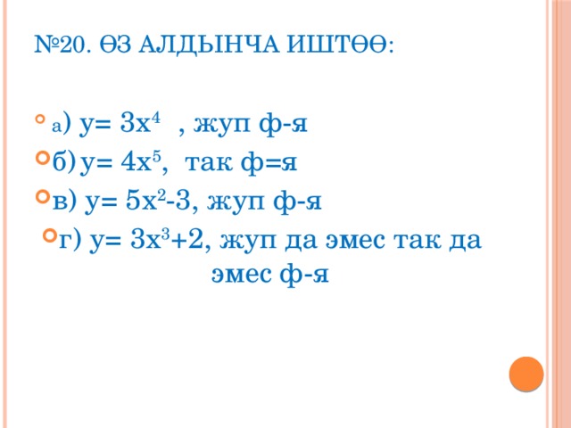 № 20. Өз алдынча иштөө:   а ) у= 3х 4 , жуп ф-я б)  у= 4х 5 , так ф=я в) у= 5х 2 -3, жуп ф-я г) у= 3х 3 +2, жуп да эмес так да эмес ф-я 