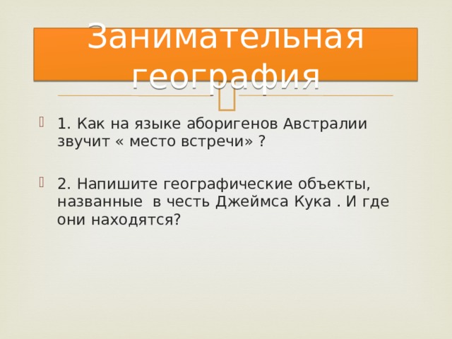 Занимательная география 1. Как на языке аборигенов Австралии звучит « место встречи» ? 2. Напишите географические объекты, названные в честь Джеймса Кука . И где они находятся? 