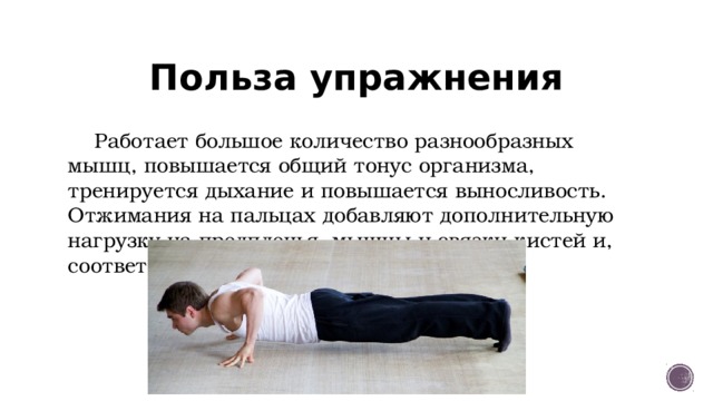 Польза упражнения  Работает большое количество разнообразных мышц, повышается общий тонус организма, тренируется дыхание и повышается выносливость. Отжимания на пальцах добавляют дополнительную нагрузку на предплечья, мышцы и связки кистей и, соответственно, пальцев 