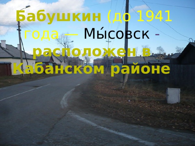 Бабушкин  (до 1941 года —  Мы́совск -  расположен в Кабанском районе 