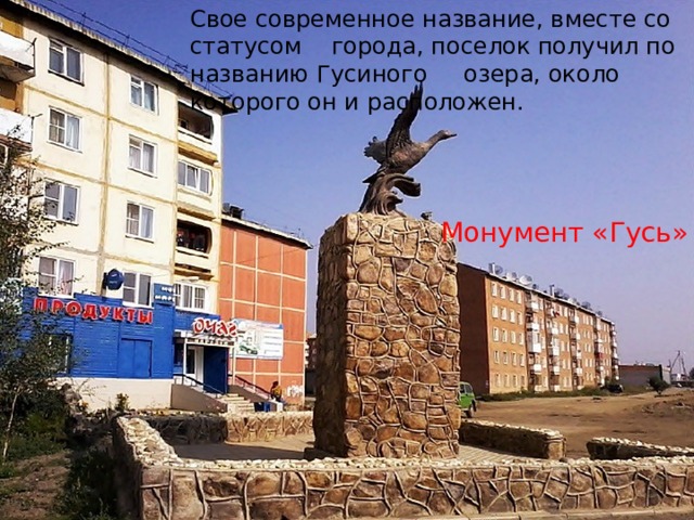   Свое современное название, вместе со статусом города, поселок получил по названию Гусиного озера, около которого он и расположен. Монумент «Гусь» 