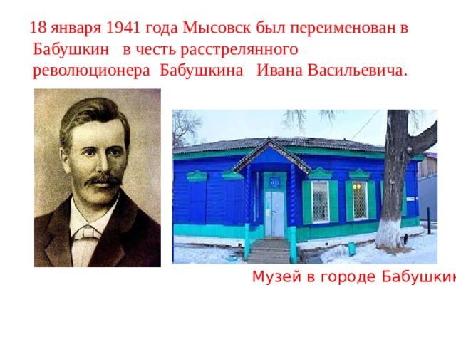 18 января 1941 года Мысовск был переименован в  Бабушкин в честь расстрелянного  революционера Бабушкина Ивана Васильевича. Музей в городе Бабушкин 