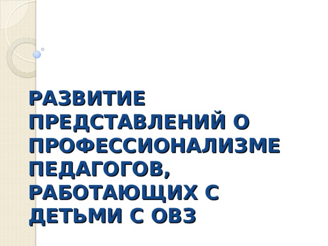 РАЗВИТИЕ ПРЕДСТАВЛЕНИЙ О ПРОФЕССИОНАЛИЗМЕ ПЕДАГОГОВ, РАБОТАЮЩИХ С ДЕТЬМИ С ОВЗ 
