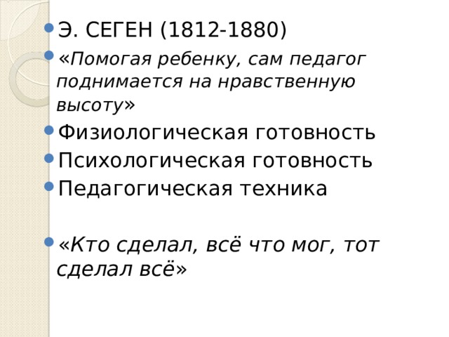 Э. СЕГЕН (1812-1880) « Помогая ребенку, сам педагог поднимается на нравственную высоту » Физиологическая готовность Психологическая готовность Педагогическая техника  « Кто сделал, всё что мог, тот сделал всё » 