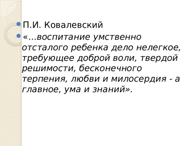П.И. Ковалевский «… воспитание умственно отсталого ребенка дело нелегкое, требующее доброй воли, твердой решимости, бесконечного терпения, любви и милосердия - а главное, ума и знаний».  