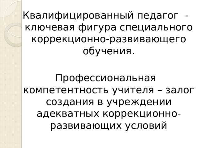Квалифицированный педагог - ключевая фигура специального коррекционно-развивающего обучения. Профессиональная компетентность учителя – залог создания в учреждении адекватных коррекционно-развивающих условий 
