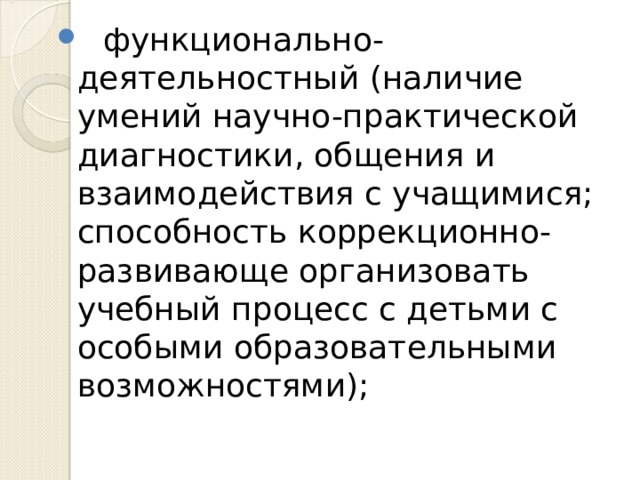  функционально-деятельностный (наличие умений научно-практической диагностики, общения и взаимодействия с учащимися; способность коррекционно-развивающе организовать учебный процесс с детьми с особыми образовательными возможностями); 