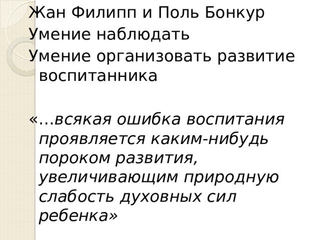 Жан Филипп и Поль Бонкур Умение наблюдать Умение организовать развитие воспитанника «… всякая ошибка воспитания проявляется каким-нибудь пороком развития, увеличивающим природную слабость духовных сил ребенка» 