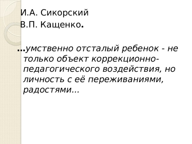  И.А. Сикорский  В.П. Кащенко .  … умственно отсталый ребенок - не только объект коррекционно-педагогического воздействия, но личность с её переживаниями, радостями... 