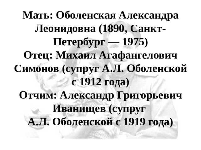 Мать: Оболенская Александра Леонидовна (1890, Санкт-Петербург — 1975)  Отец: Михаил Агафангелович Симонов (супруг А.Л. Оболенской с 1912 года)  Отчим: Александр Григорьевич Иванищев (супруг  А.Л. Оболенской с 1919 года) 