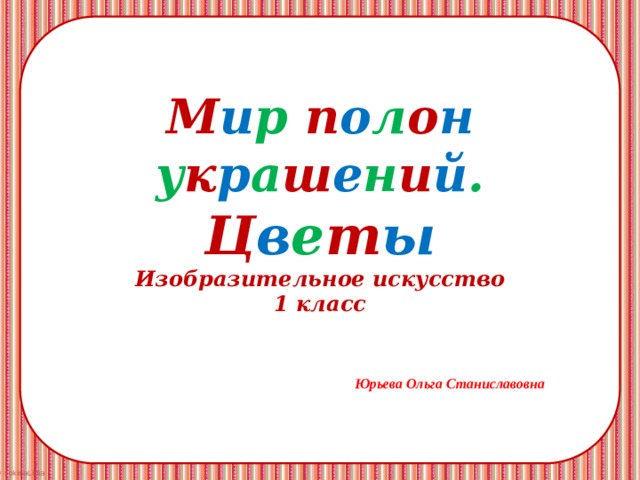 М и р п о л о н  у к р а ш е н и й .  Ц в е т ы  Изобразительное искусство  1 класс Юрьева Ольга Станиславовна 