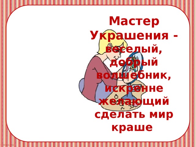 Мастер Украшения - веселый, добрый волшебник, искренне желающий сделать мир краше 