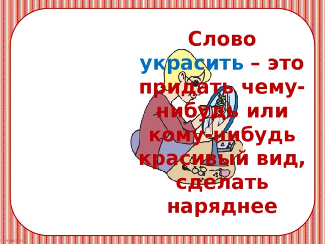 Слово украсить – это придать чему-нибудь или кому-нибудь красивый вид, сделать наряднее 