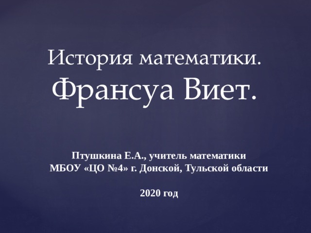 История математики. Франсуа Виет. Птушкина Е.А., учитель математики  МБОУ «ЦО №4» г. Донской, Тульской области   2020 год 