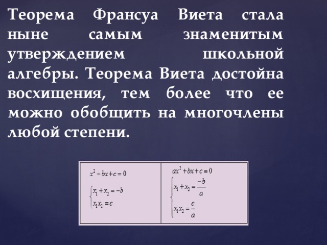 Теорема Франсуа Виета стала ныне самым знаменитым утверждением школьной алгебры. Теорема Виета достойна восхищения, тем более что ее можно обобщить на многочлены любой степени. 