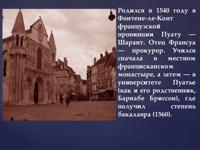 Родился в 1540 году в Фонтене-ле-Конт французской провинции Пуату — Шарант. Отец Франсуа — прокурор. Учился сначала в местном францисканском монастыре, а затем — в университете Пуатье (как и его родственник, Барнабе Бриссон), где получил степень бакалавра (1560). 