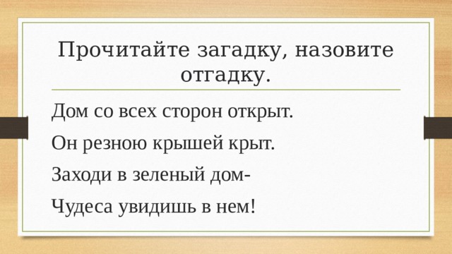 Прочитайте загадку, назовите отгадку. Дом со всех сторон открыт. Он резною крышей крыт. Заходи в зеленый дом- Чудеса увидишь в нем! 