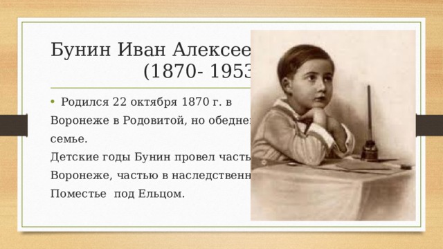 Бунин Иван Алексеевич  (1870- 1953) Родился 22 октября 1870 г. в Воронеже в Родовитой, но обедневшей семье. Детские годы Бунин провел частью в Воронеже, частью в наследственном Поместье под Ельцом. 