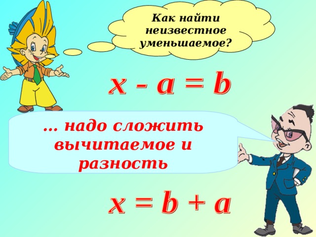 Как найти неизвестное уменьшаемое?  … надо сложить вычитаемое и разность 