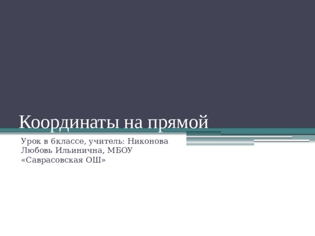 Координаты на прямой Урок в 6классе, учитель: Никонова Любовь Ильинична, МБОУ «Саврасовская ОШ» 