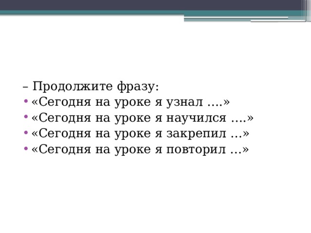 – Продолжите фразу: «Сегодня на уроке я узнал ….» «Сегодня на уроке я научился ….» «Сегодня на уроке я закрепил …» «Сегодня на уроке я повторил …» 