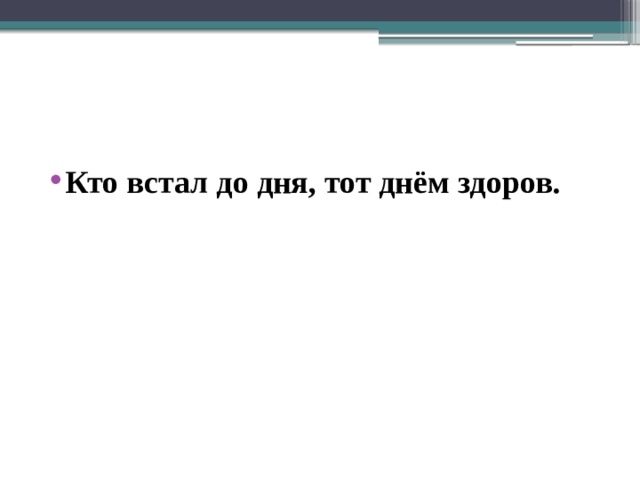 Кто встал до дня, тот днём здоров. 
