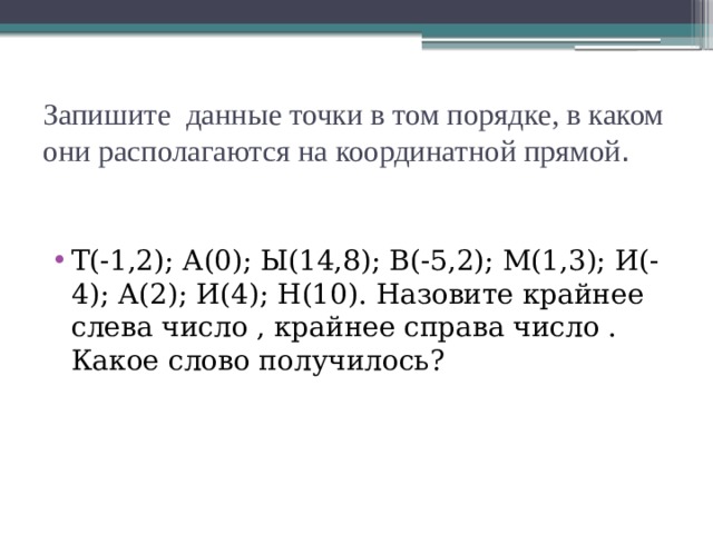 Запишите данные точки в том порядке, в каком они располагаются на координатной прямой . Т(-1,2); А(0); Ы(14,8); В(-5,2); М(1,3); И(-4); А(2); И(4); Н(10). Назовите крайнее слева число , крайнее справа число . Какое слово получилось? 