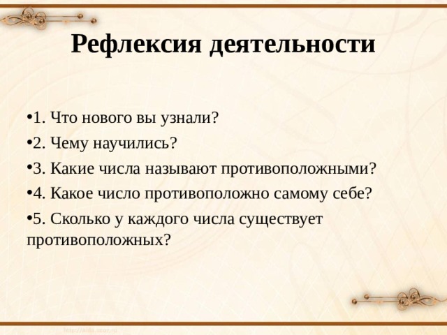 Рефлексия деятельности 1. Что нового вы узнали? 2. Чему научились? 3. Какие числа называют противоположными? 4. Какое число противоположно самому себе? 5. Сколько у каждого числа существует противоположных? 