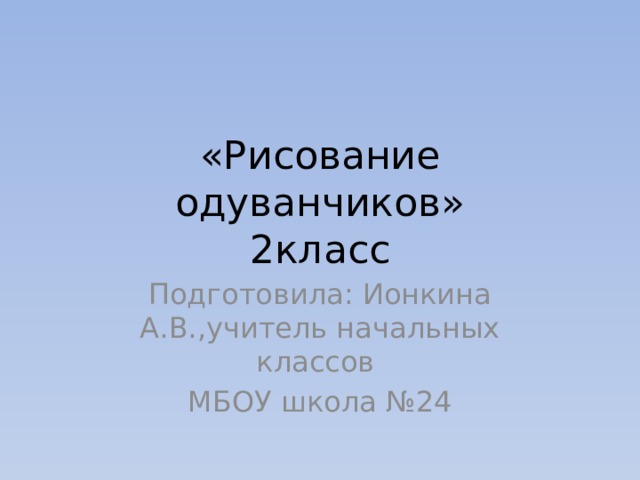 «Рисование одуванчиков»  2класс Подготовила: Ионкина А.В.,учитель начальных классов МБОУ школа №24 