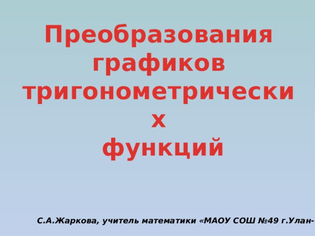 Преобразования графиков тригонометрических  функций С.А.Жаркова, учитель математики «МАОУ СОШ №49 г.Улан-Удэ» 
