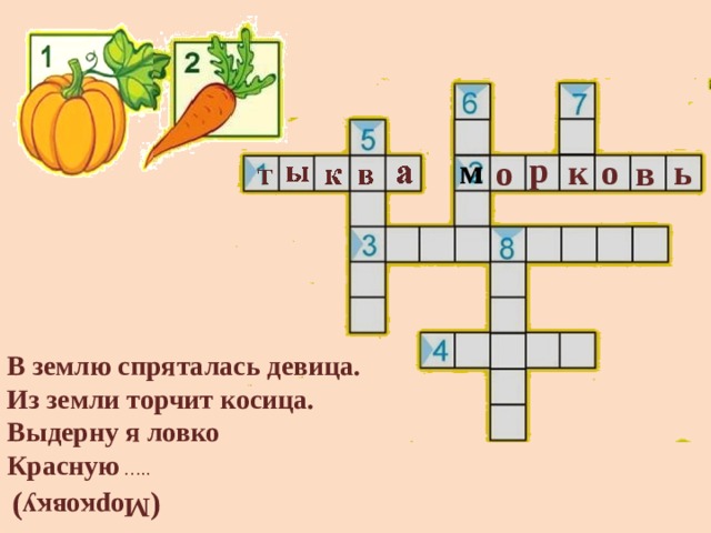 ( Морковку ) р м о к ь о в В землю спряталась девица.  Из земли торчит косица.  Выдерну я ловко  Красную  ….. 
