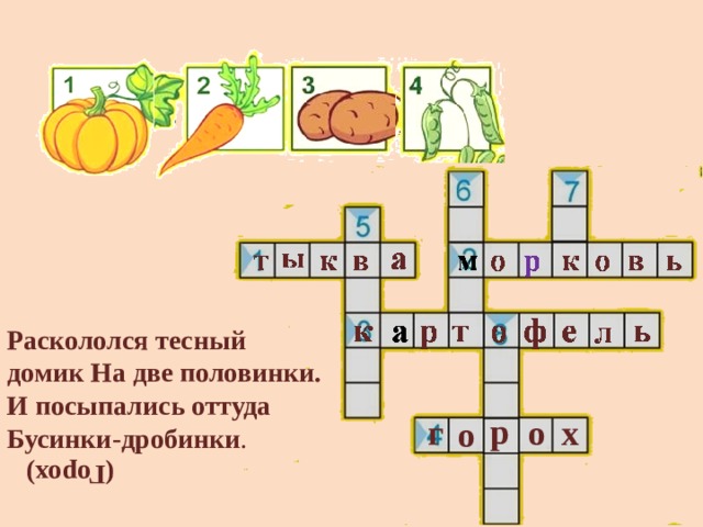 (Горох) Раскололся тесный домик На две половинки. И посыпались оттуда Бусинки-дробинки .   р г о х о 