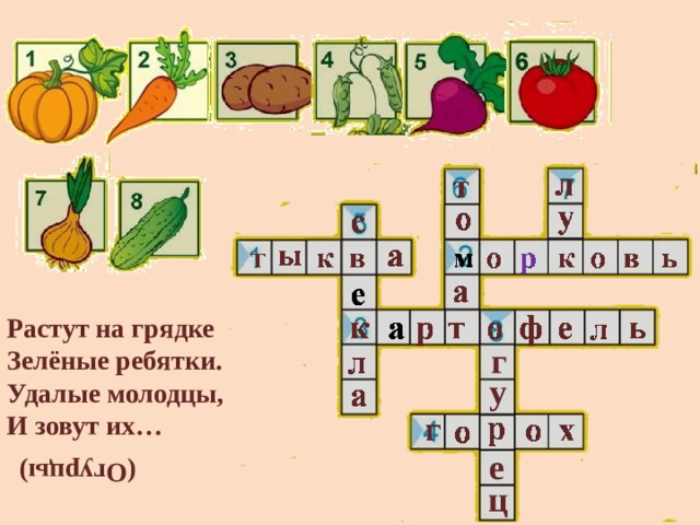 (Огурцы) Растут на грядке Зелёные ребятки. Удалые молодцы, И зовут их…   г у е ц 